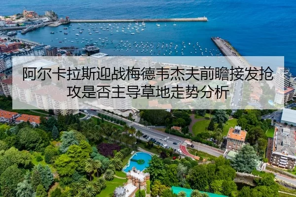 阿尔卡拉斯迎战梅德韦杰夫前瞻接发抢攻是否主导草地走势分析（kaiyun）