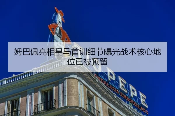 姆巴佩亮相皇马首训细节曝光战术核心地位已被预留 - kaiyun