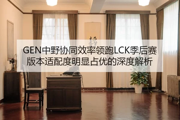 GEN中野协同效率领跑LCK季后赛版本适配度明显占优的深度解析 | kaiyun