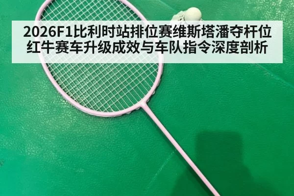 2026F1比利时站排位赛维斯塔潘夺杆位 红牛赛车升级成效与车队指令深度剖析（kaiyun）