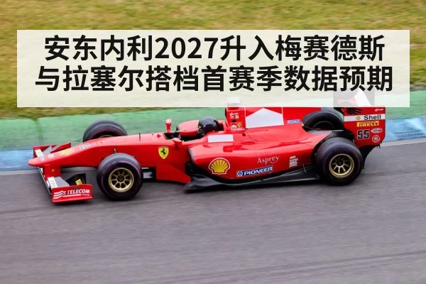 安东内利2027升入梅赛德斯 与拉塞尔搭档首赛季数据预期（kaiyun）