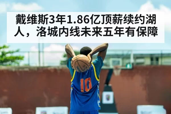 戴维斯3年1.86亿顶薪续约湖人，洛城内线未来五年有保障（kaiyun）