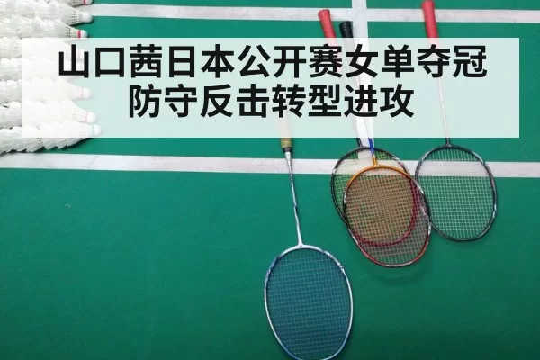 山口茜日本公开赛女单夺冠 防守反击转型进攻（kaiyun）