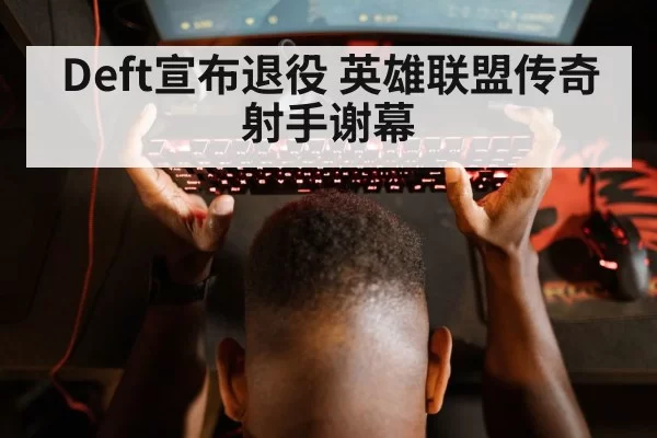 Deft宣布退役 英雄联盟传奇射手谢幕