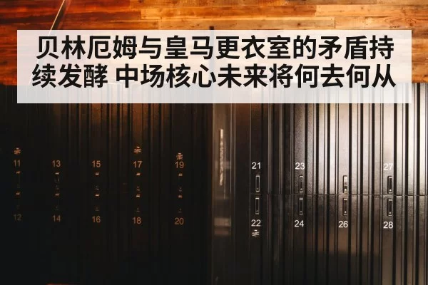 贝林厄姆与皇马更衣室的矛盾持续发酵 中场核心未来将何去何从