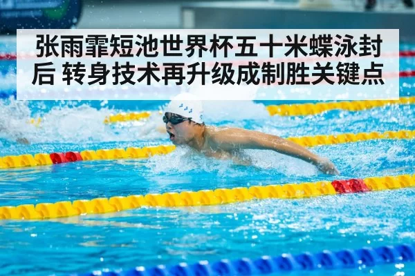 张雨霏短池世界杯五十米蝶泳封后 转身技术再升级成制胜关键点