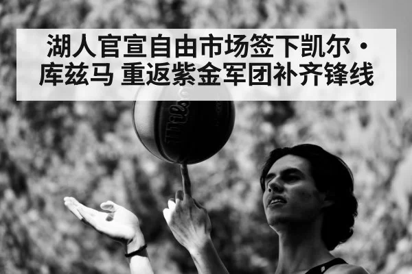 湖人官宣自由市场签下凯尔·库兹马 重返紫金军团补齐锋线