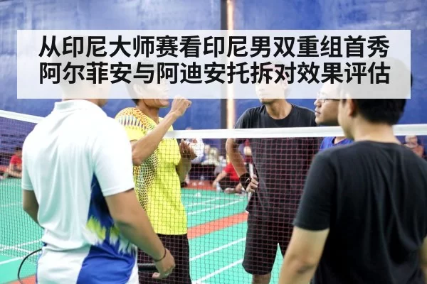 从印尼大师赛看印尼男双重组首秀 阿尔菲安与阿迪安托拆对效果评估