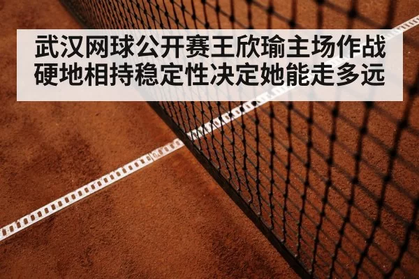 武汉网球公开赛王欣瑜主场作战 硬地相持稳定性决定她能走多远