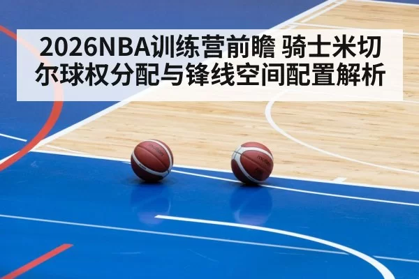 2026NBA训练营前瞻 骑士米切尔球权分配与锋线空间配置解析(kaiyun)